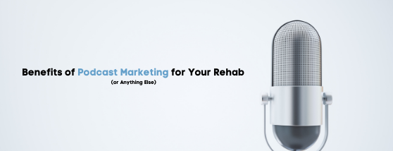 Benefits of Podcast Marketing for Your Rehab (or Anything Else)