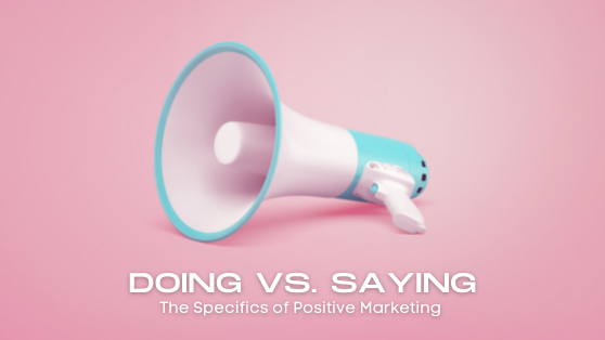 Doing vs. Saying – The Specifics of Positive Marketing