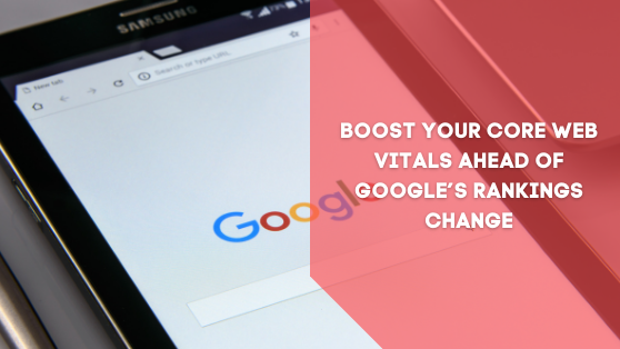BOOST YOUR CORE WEB VITALS AHEAD OF GOOGLE’S RANKINGS CHANGE